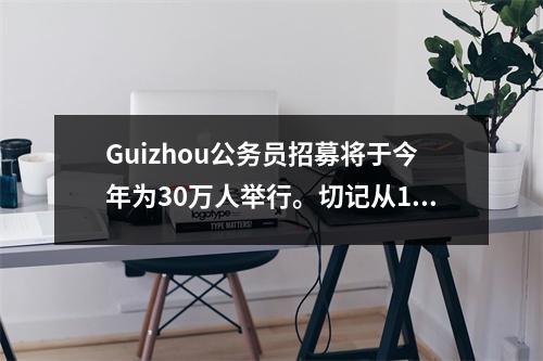 Guizhou公务员招募将于今年为30万人举行。切记从18日在线打印入场证书