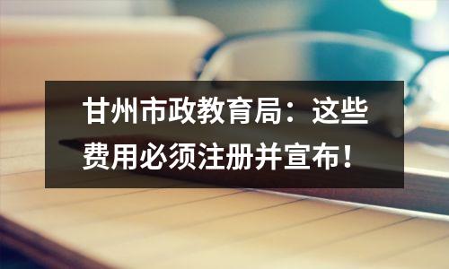 甘州市政教育局：这些费用必须注册并宣布！