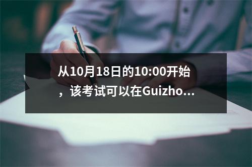 从10月18日的10:00开始，该考试可以在Guizhou打印入场票！
