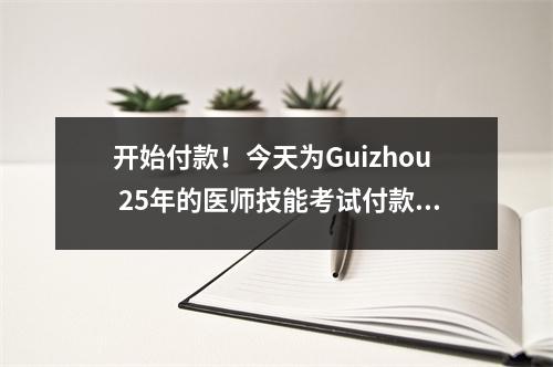 开始付款！今天为Guizhou 25年的医师技能考试付款是查看详细过程