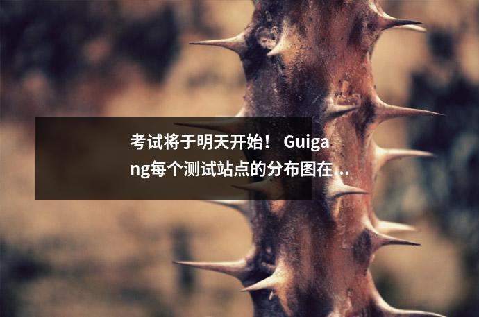 考试将于明天开始! Guigang每个测试站点的分布图在这里!不要忘记这些问题