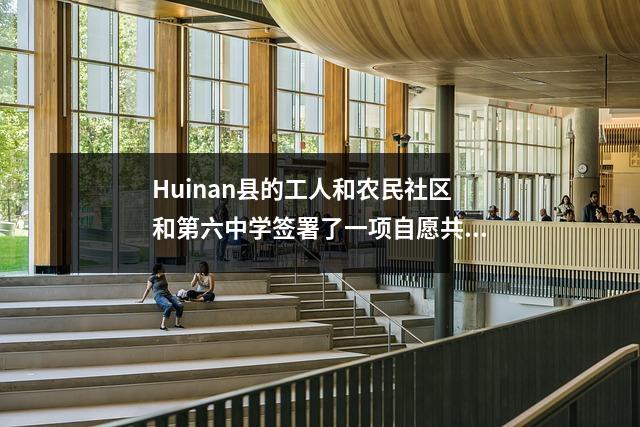 Huinan县的工人和农民社区和第六中学签署了一项自愿共同建设协议,以促进社区志愿者服务