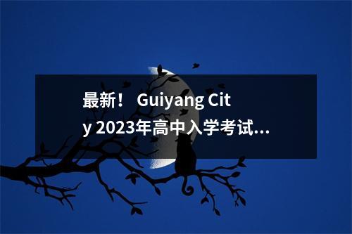 最新! Guiyang City 2023年高中入学考试成绩和细分市场的统计表已发布!