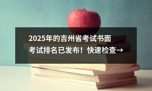 2025年的吉州省考试书面考试排名已发布!快速检查→