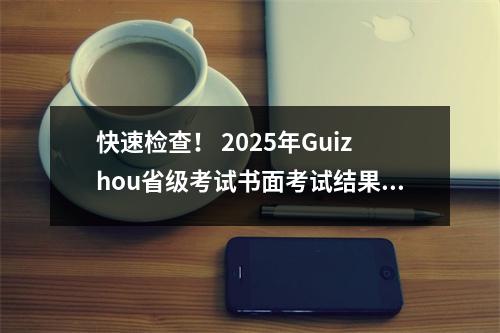 快速检查! 2025年Guizhou省级考试书面考试结果已释放