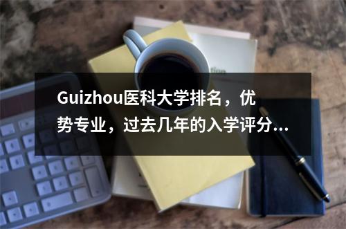 Guizhou医科大学排名,优势专业,过去几年的入学评分线(收集)