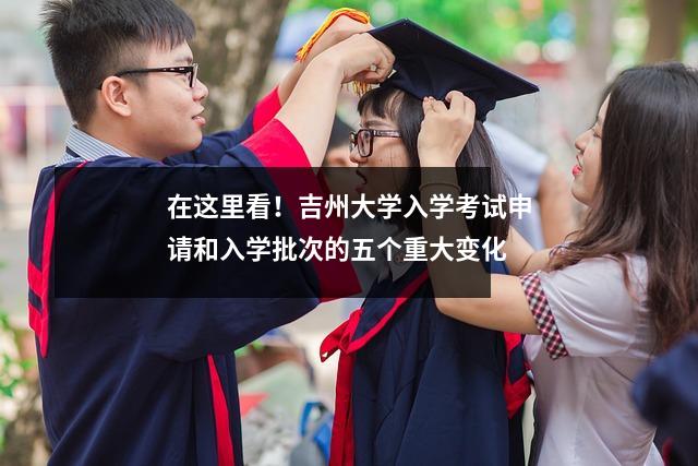 在这里看！吉州大学入学考试申请和入学批次的五个重大变化