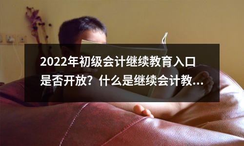 2022年初级会计继续教育入口是否开放?什么是继续会计教育的网站