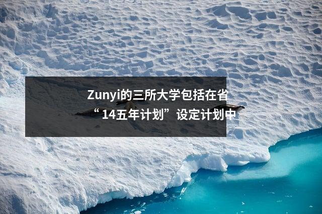 Zunyi的三所大学包括在省“ 14五年计划”设定计划中