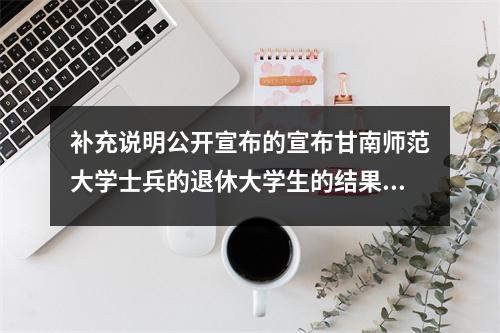 补充说明公开宣布的宣布甘南师范大学士兵的退休大学生的结果是初中到本科生