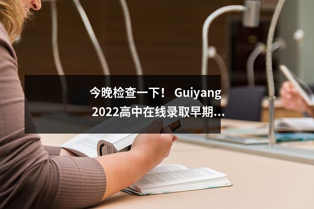 今晚检查一下! Guiyang 2022高中在线录取早期批次入学结果