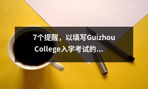 7个提醒，以填写Guizhou College入学考试的申请表
