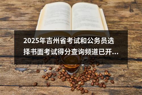 2025年吉州省考试和公务员选择书面考试得分查询频道已开放!快速检查