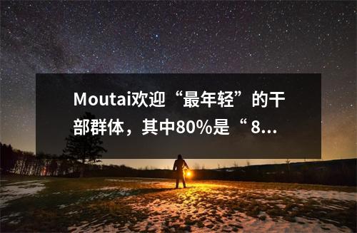 Moutai欢迎“最年轻”的干部群体,其中80%是“ 80年代后”