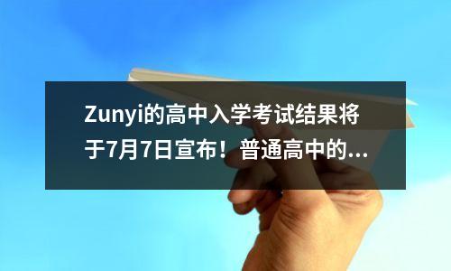Zunyi的高中入学考试结果将于7月7日宣布！普通高中的最低控制线将在7月14日之前宣布