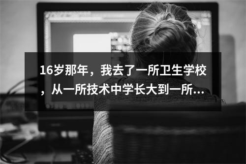 16岁那年,我去了一所卫生学校,从一所技术中学长大到一所初中