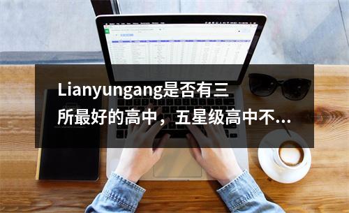 Lianyungang是否有三所最好的高中,五星级高中不在顶部?每年,“人”都不同