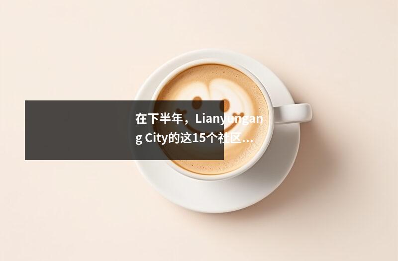 在下半年,Lianyungang City的这15个社区将进行翻新!