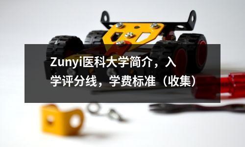 Zunyi医科大学简介，入学评分线，学费标准（收集）