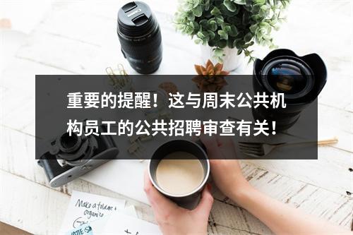 重要的提醒!这与周末公共机构员工的公共招聘审查有关!