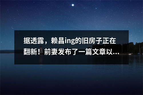 据透露,赖昌ing的旧房子正在翻新!前妻发布了一篇文章以揭示细节,总面积超过3,000平方米。