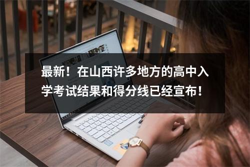 最新!在山西许多地方的高中入学考试结果和得分线已经宣布!
