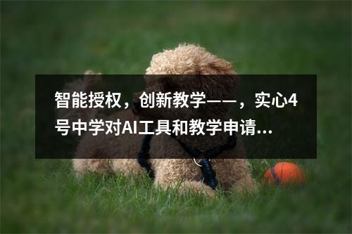 智能授权,创新教学——,实心4号中学对AI工具和教学申请的整合进行特殊培训