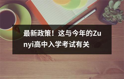 最新政策!这与今年的Zunyi高中入学考试有关