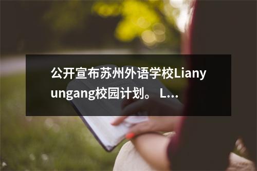 公开宣布苏州外语学校Lianyungang校园计划。 Lianyun区的落后教育状况有望改善