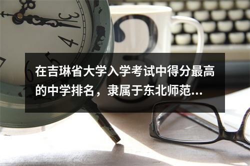 在吉琳省大学入学考试中得分最高的中学排名,隶属于东北师范大学的中学表现良好