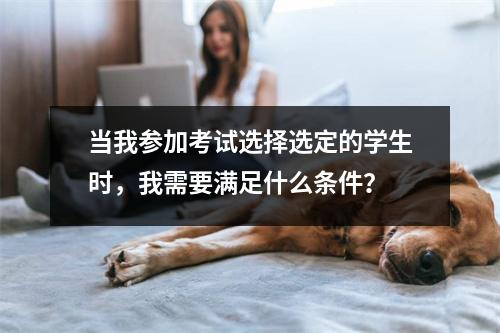 当我参加考试选择选定的学生时,我需要满足什么条件?