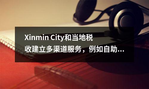 Xinmin City和当地税收建立多渠道服务,例如自助税,为纳税人提供了极大的便利