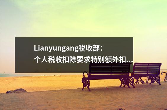 Lianyungang税收部:个人税收扣除要求特别额外扣除信息