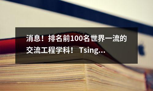 消息!排名前100名世界一流的交流工程学科! Tsinghua,东南和西政权排名前三名