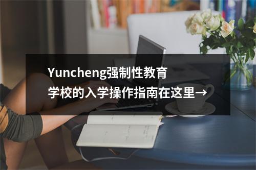 Yuncheng强制性教育学校的入学操作指南在这里→