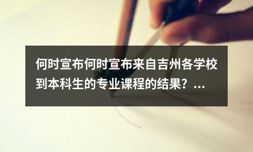 何时宣布何时宣布来自吉州各学校到本科生的专业课程的结果？附在查询门户