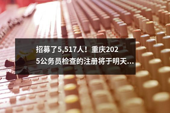 招募了5,517人!重庆2025公务员检查的注册将于明天开始