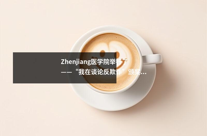 Zhenjiang医学院举行了——“我在谈论反欺诈”颁奖典礼