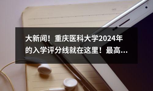 大新闻!重庆医科大学2024年的入学评分线就在这里!最高点是683分!