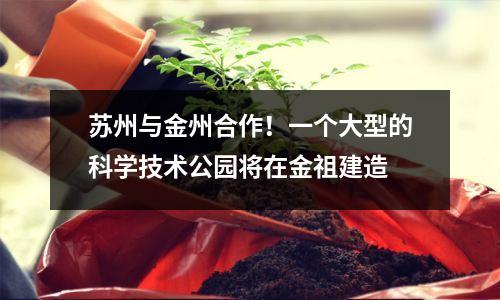苏州与金州合作!一个大型的科学技术公园将在金祖建造
