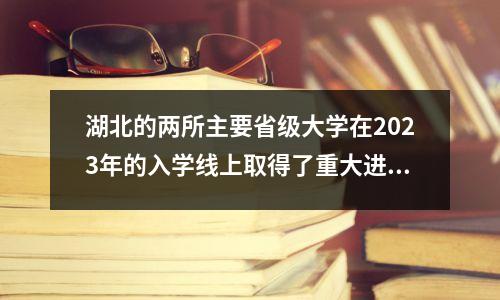 湖北的两所主要省级大学在2023年的入学线上取得了重大进展。