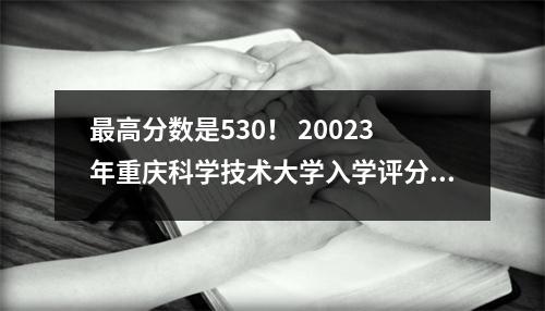 最高分数是530! 20023年重庆科学技术大学入学评分统计