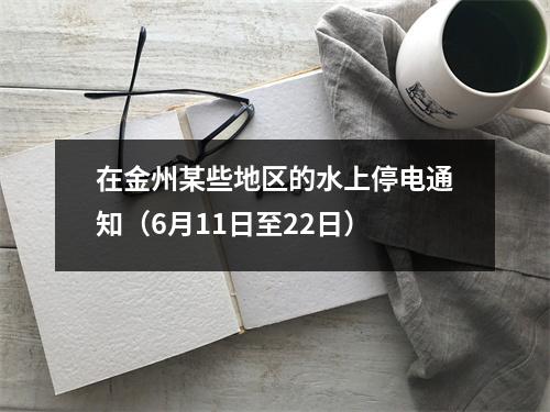 在金州某些地区的水上停电通知(6月11日至22日)