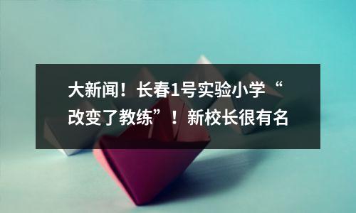 大新闻!长春1号实验小学“改变了教练”!新校长很有名