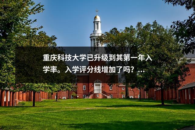 重庆科技大学已升级到其第一年入学率。入学评分线增加了吗?总体改善