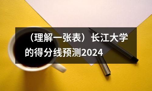 (理解一张表)长江大学的得分线预测2024
