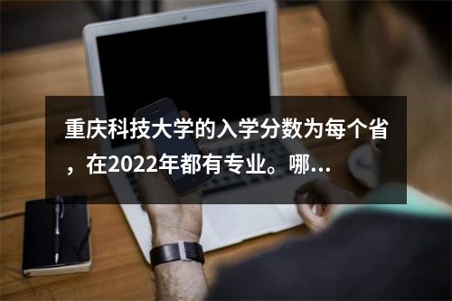 重庆科技大学的入学分数为每个省,在2022年都有专业。哪些专业更高?