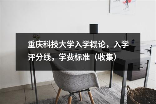 重庆科技大学入学概论,入学评分线,学费标准(收集)