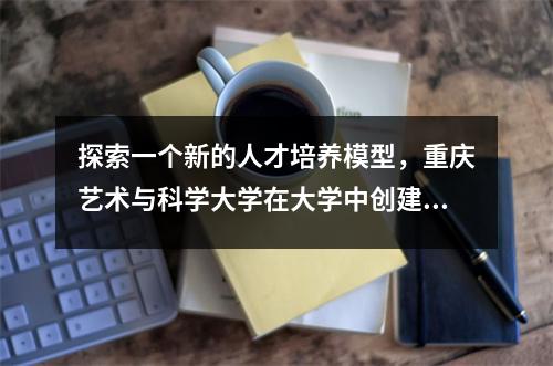 探索一个新的人才培养模型,重庆艺术与科学大学在大学中创建了“顶级阶级”