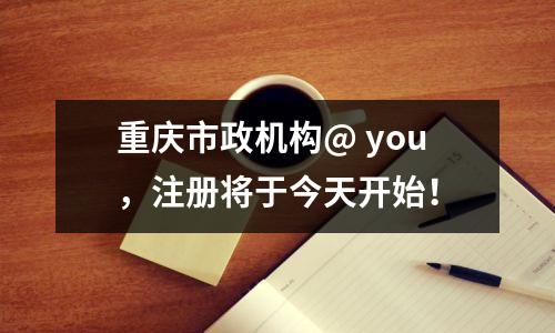 重庆市政机构@ you,注册将于今天开始!